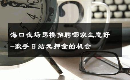 海口夜场男模招聘哪家生意好-歌手日结无押金的机会 