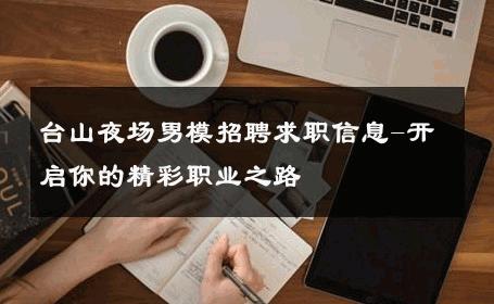 台山夜场男模招聘求职信息-开启你的精彩职业之路 