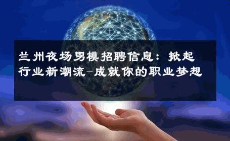 兰州夜场男模招聘信息：掀起行业新潮流-成就你的职业梦想 