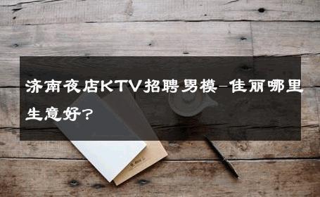 济南夜店KTV招聘男模-佳丽哪里生意好？ 