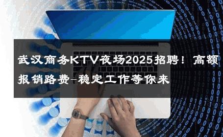 武汉商务KTV夜场2025招聘！高额报销路费-稳定工作等你来 