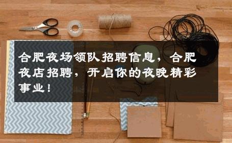 合肥夜场领队招聘信息，合肥夜店招聘，开启你的夜晚精彩事业！