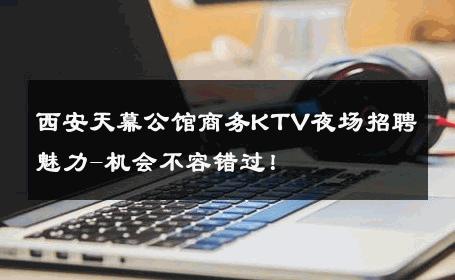 西安天幕公馆商务KTV夜场招聘魅力-机会不容错过！ 