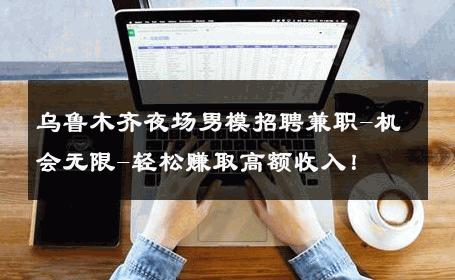 乌鲁木齐夜场男模招聘兼职-机会无限-轻松赚取高额收入！ 