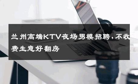 兰州高端KTV夜场男模招聘,不收费生意好翻房 
