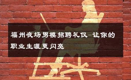 福州夜场男模招聘礼仪-让你的职业生涯更闪亮 