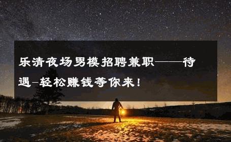 乐清夜场男模招聘兼职——待遇-轻松赚钱等你来！ 