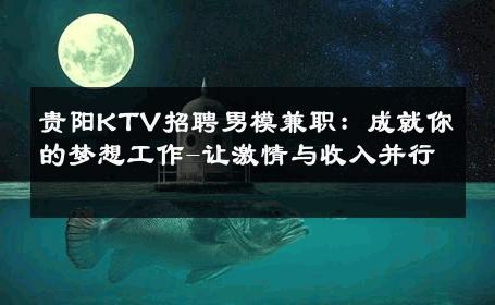 贵阳KTV招聘男模兼职：成就你的梦想工作-让激情与收入并行 