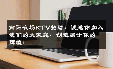 南阳夜场KTV招聘：诚邀你加入我们的大家庭，创造属于你的辉煌！