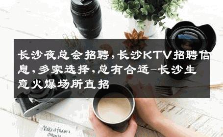 长沙夜总会招聘,长沙KTV招聘信息,多家选择,总有合适-长沙生意火爆场所直招