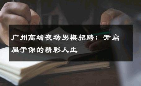 广州高端夜场男模招聘：开启属于你的精彩人生 