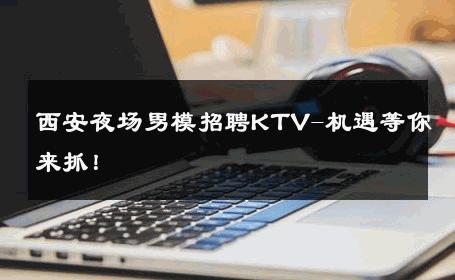 西安夜场男模招聘KTV-机遇等你来抓！ 