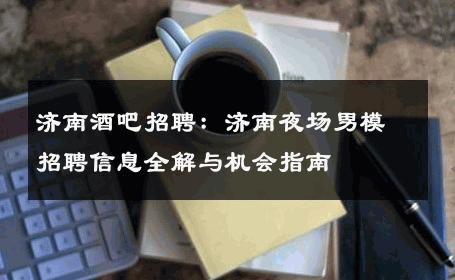济南酒吧招聘：济南夜场男模招聘信息全解与机会指南 
