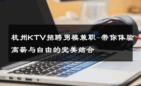 杭州KTV招聘男模兼职-带你体验高薪与自由的完美结合 