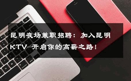 昆明夜场兼职招聘：加入昆明KTV-开启你的高薪之路！ 