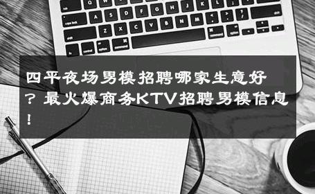 四平夜场男模招聘哪家生意好？最火爆商务KTV招聘男模信息！ 