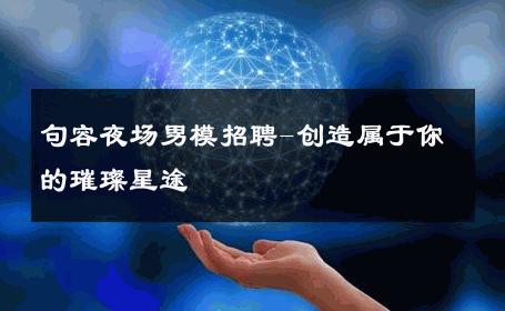 句容夜场男模招聘-创造属于你的璀璨星途 