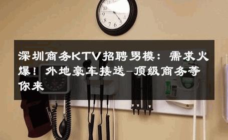 深圳商务KTV招聘男模：需求火爆！外地豪车接送-顶级商务等你来 