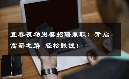 宜春夜场男模招聘兼职：开启高薪之路-轻松赚钱！ 