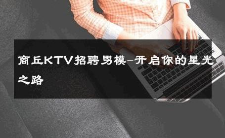 商丘KTV招聘男模-开启你的星光之路 