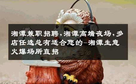 湘潭兼职招聘,湘潭高端夜场,多店任选总有适合您的-湘潭生意火爆场所直招