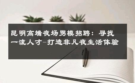 昆明高端夜场男模招聘：寻找一流人才-打造非凡夜生活体验 
