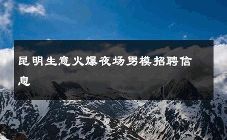昆明生意火爆夜场男模招聘信息 