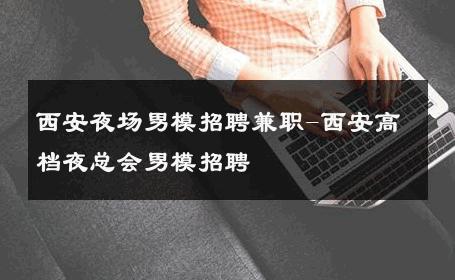 西安夜场男模招聘兼职-西安高档夜总会男模招聘 