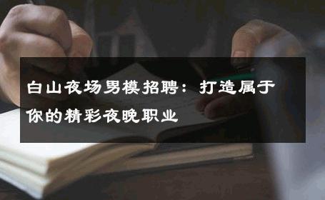 白山夜场男模招聘：打造属于你的精彩夜晚职业 