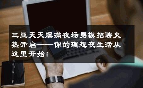 三亚天天爆满夜场男模招聘火热开启——你的理想夜生活从这里开始！ 
