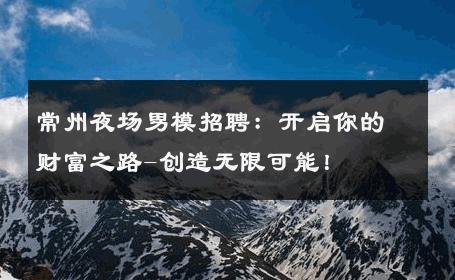 常州夜场男模招聘：开启你的财富之路-创造无限可能！ 