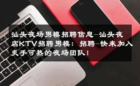 汕头夜场男模招聘信息-汕头夜店KTV招聘男模：招聘-快来加入炙手可热的夜场团队！ 