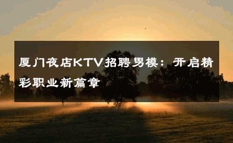 厦门夜店KTV招聘男模：开启精彩职业新篇章 