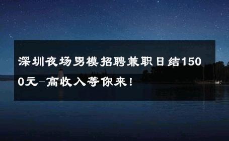 深圳夜场男模招聘兼职日结1500元-高收入等你来！ 