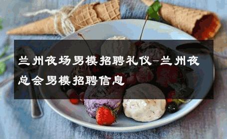 兰州夜场男模招聘礼仪-兰州夜总会男模招聘信息 