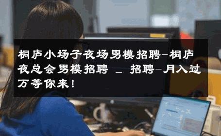 桐庐小场子夜场男模招聘-桐庐夜总会男模招聘 _ 招聘-月入过万等你来！ 