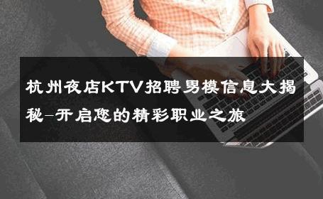杭州夜店KTV招聘男模信息大揭秘-开启您的精彩职业之旅 