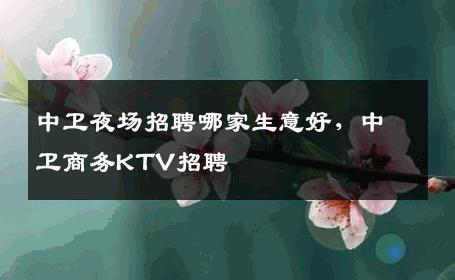 中卫夜场招聘哪家生意好，中卫商务KTV招聘