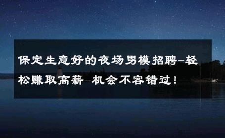 保定生意好的夜场男模招聘-轻松赚取高薪-机会不容错过！ 