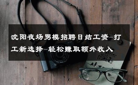 沈阳夜场男模招聘日结工资-打工新选择-轻松赚取额外收入 