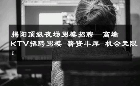 揭阳顶级夜场男模招聘—高端KTV招聘男模-薪资丰厚-机会无限！ 