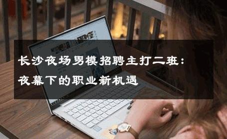 长沙夜场男模招聘主打二班：夜幕下的职业新机遇 