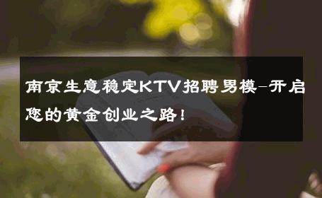 南京生意稳定KTV招聘男模-开启您的黄金创业之路！ 