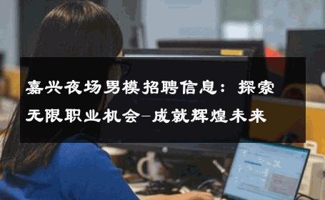 嘉兴夜场男模招聘信息：探索无限职业机会-成就辉煌未来 