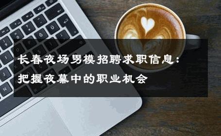 长春夜场男模招聘求职信息：把握夜幕中的职业机会 