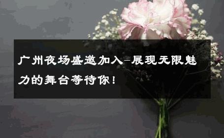 广州夜场盛邀加入-展现无限魅力的舞台等待你！ 
