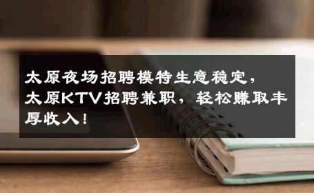 太原夜场招聘模特生意稳定，太原KTV招聘兼职，轻松赚取丰厚收入！