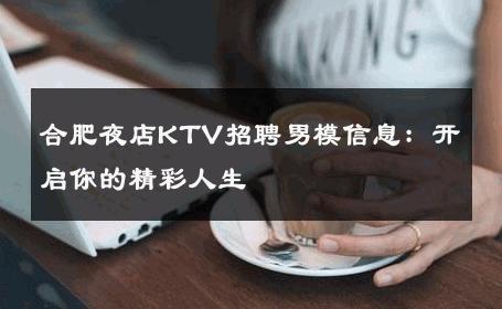 合肥夜店KTV招聘男模信息：开启你的精彩人生 
