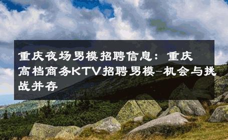重庆夜场男模招聘信息：重庆高档商务KTV招聘男模-机会与挑战并存 