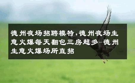 德州夜场招聘模特,德州夜场生意火爆每天翻包三房超多-德州生意火爆场所直招
